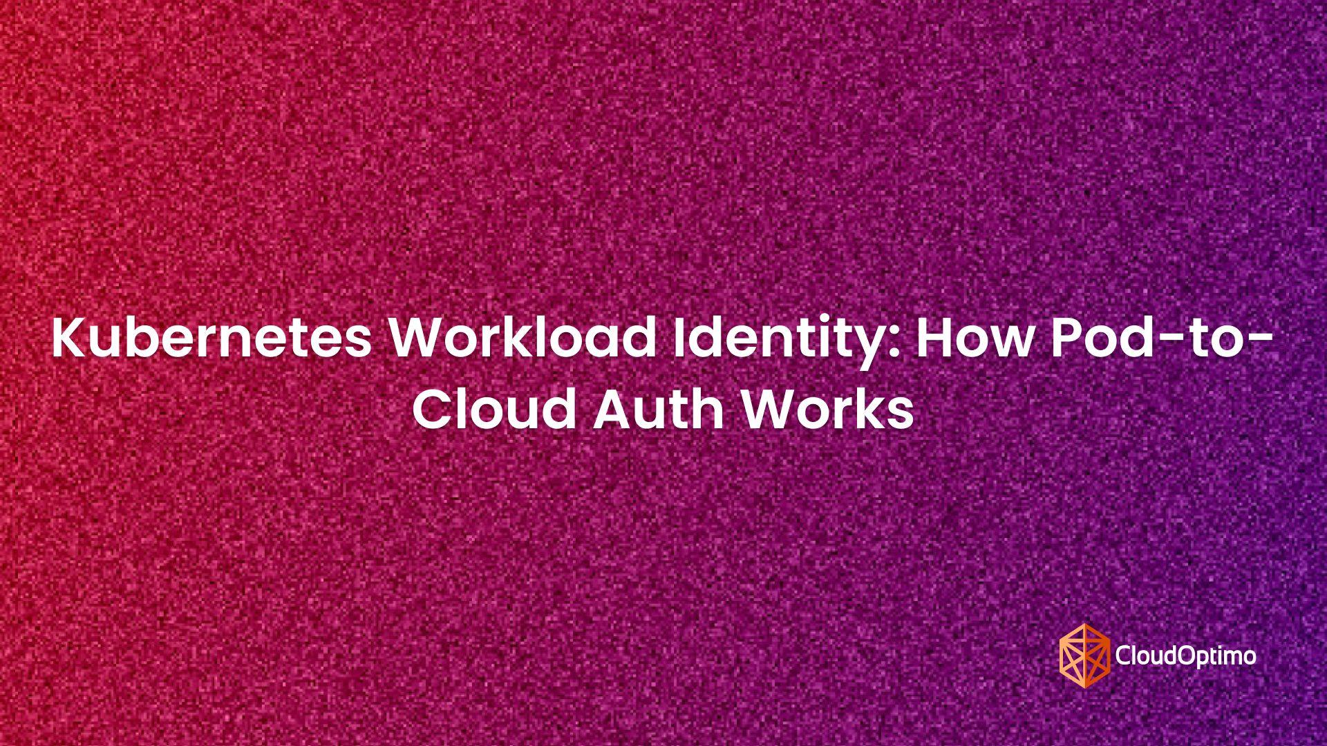 Kubernetes Workload Identity: How Pod-to-Cloud Auth Works
