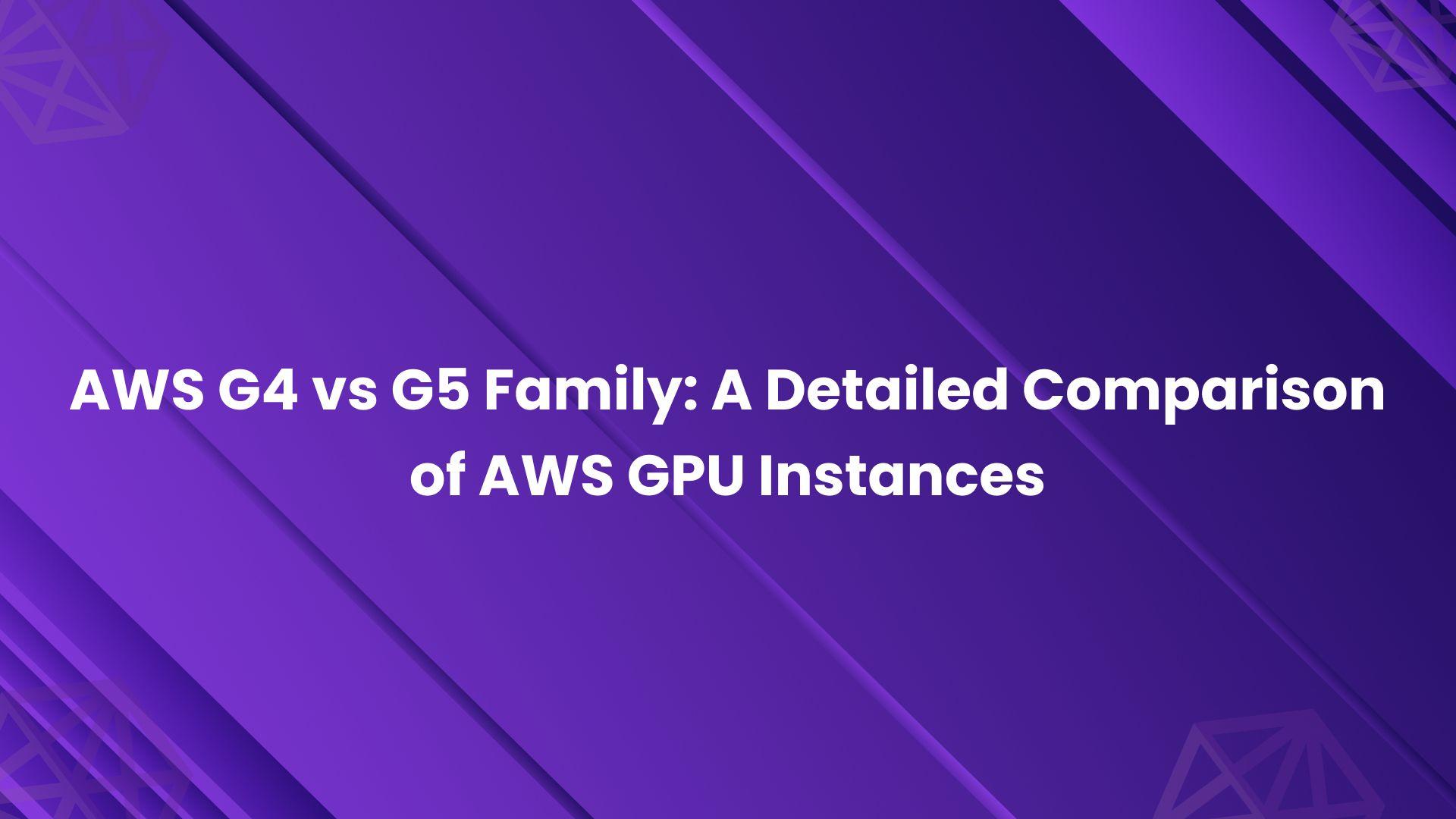 AWS G4 vs G5 Family_ A Detailed Comparison of AWS GPU Instances