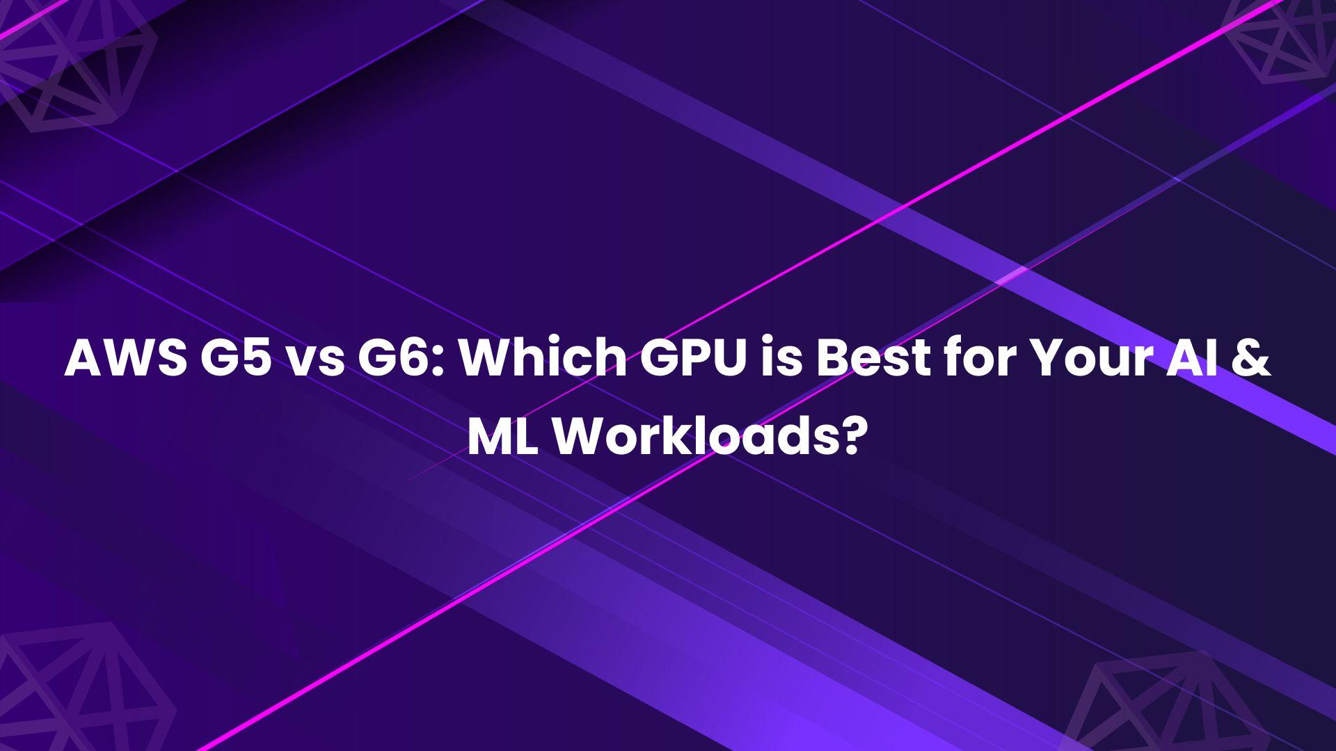 AWS G5 vs G6_ Which GPU is Best for Your AI & ML Workloads