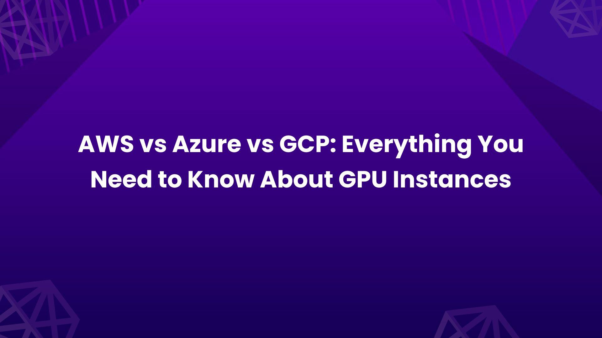 AWS vs Azure vs GCP_ Everything You Need to Know About GPU Instances