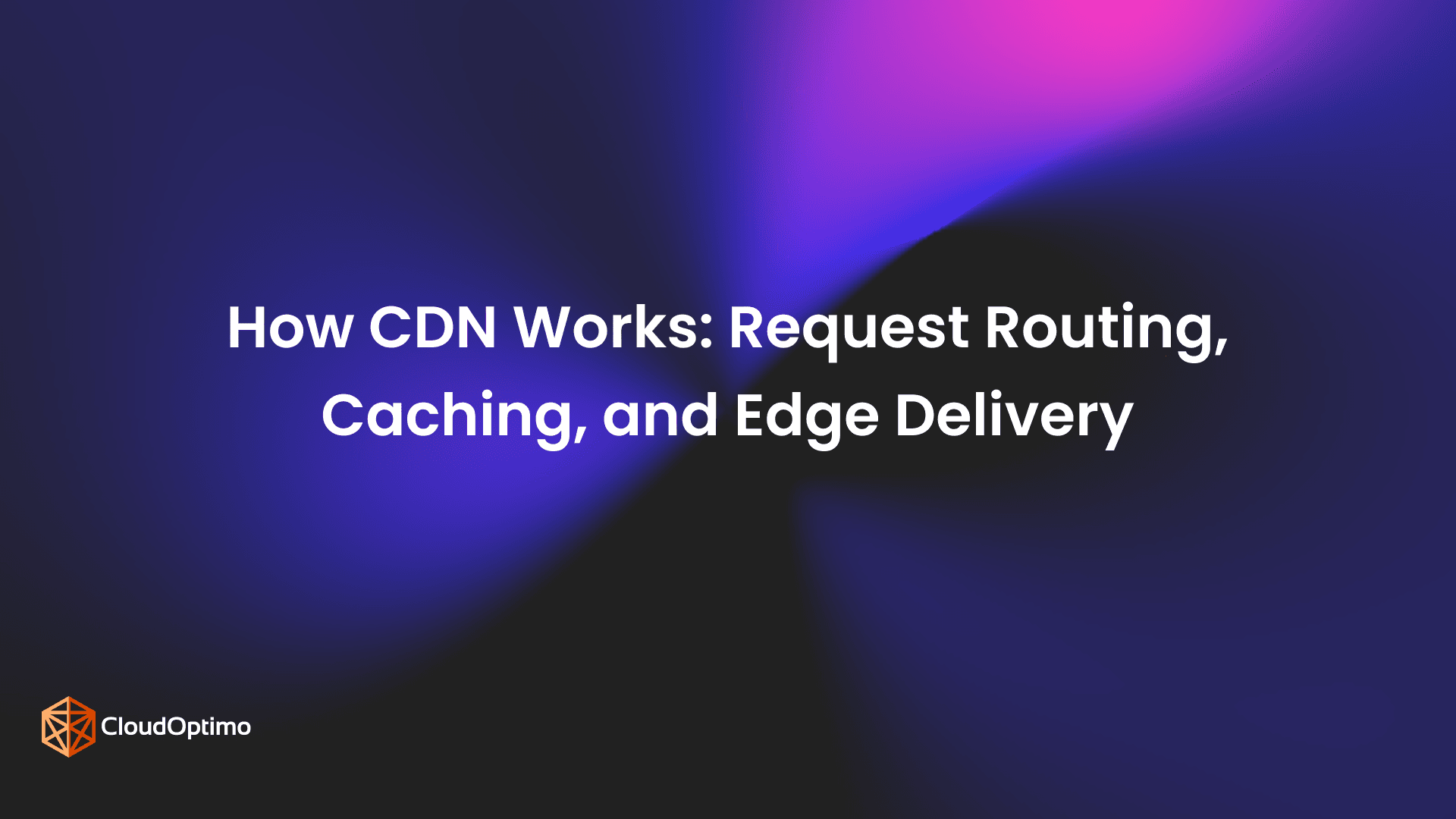 How CDN Works: Request Routing, Caching, and Edge Delivery