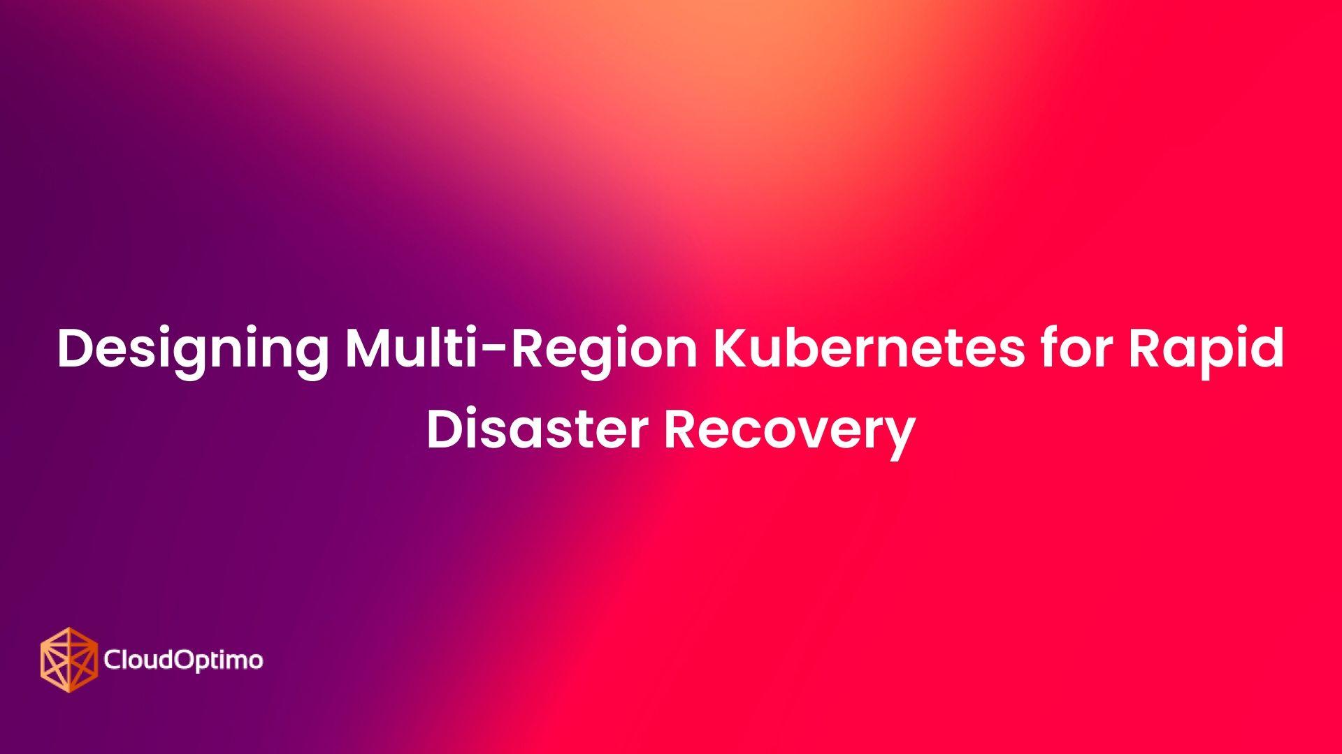 Designing Multi-Region Kubernetes for Rapid Disaster Recovery