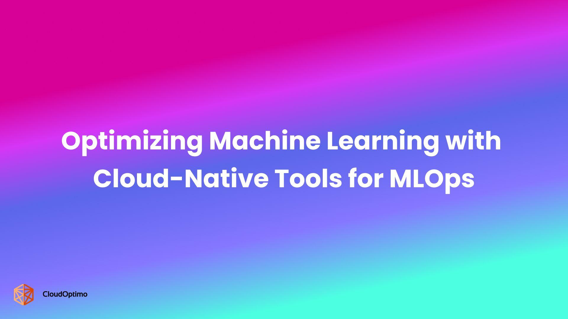 Optimizing Machine Learning with Cloud-Native Tools for MLOps
