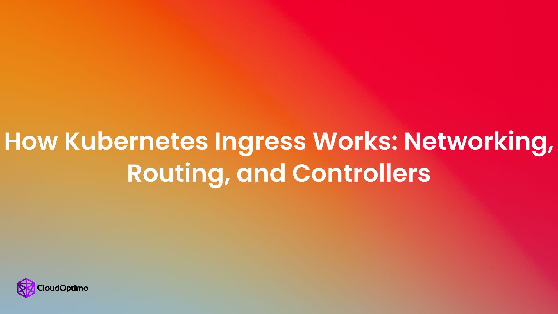 How Kubernetes Ingress Works: Networking, Routing, and Controllers
