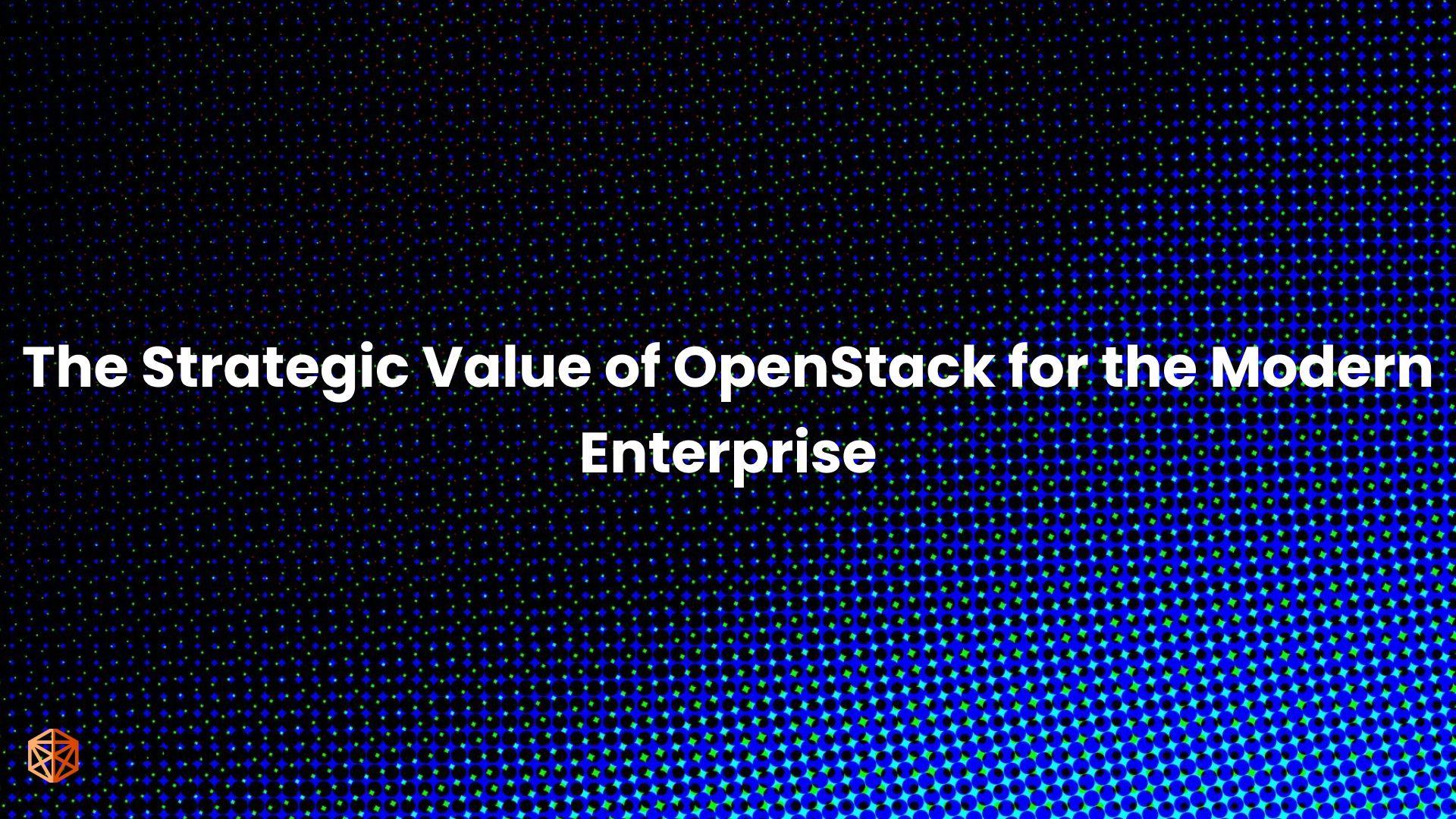 The Strategic Value of OpenStack for the Modern Enterprise