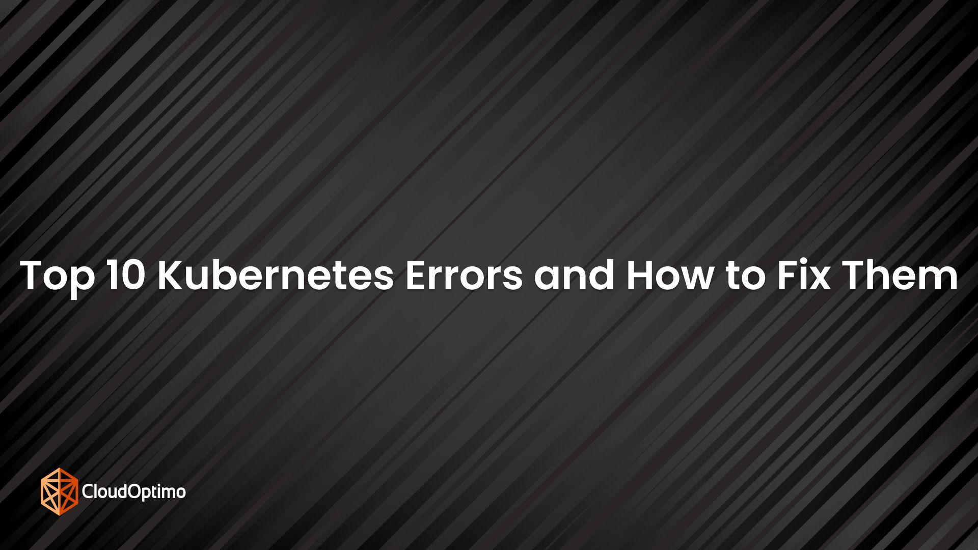 Top 10 Kubernetes Errors and How to Fix Them
