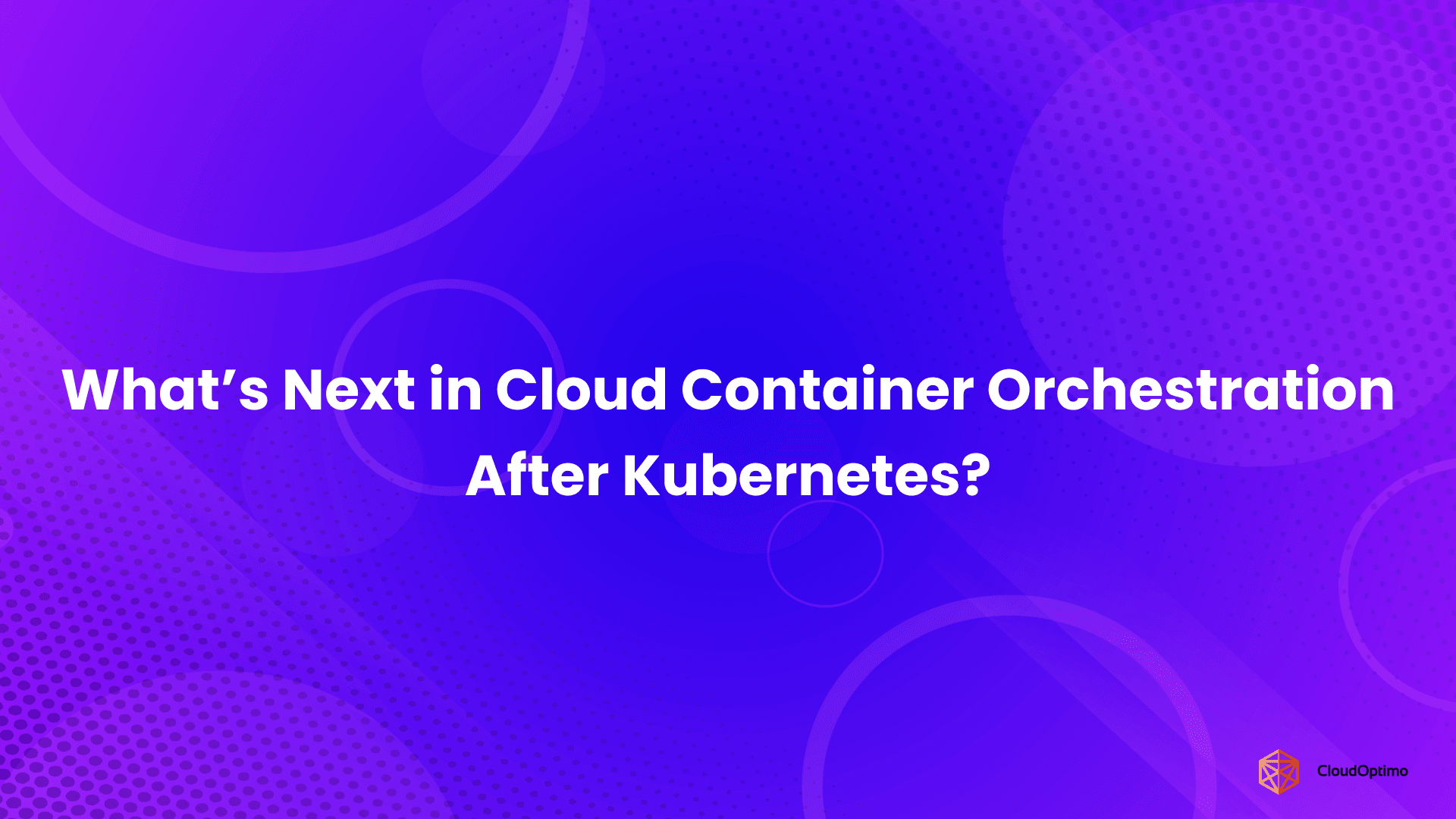 What’s Next in Cloud Container Orchestration After Kubernetes