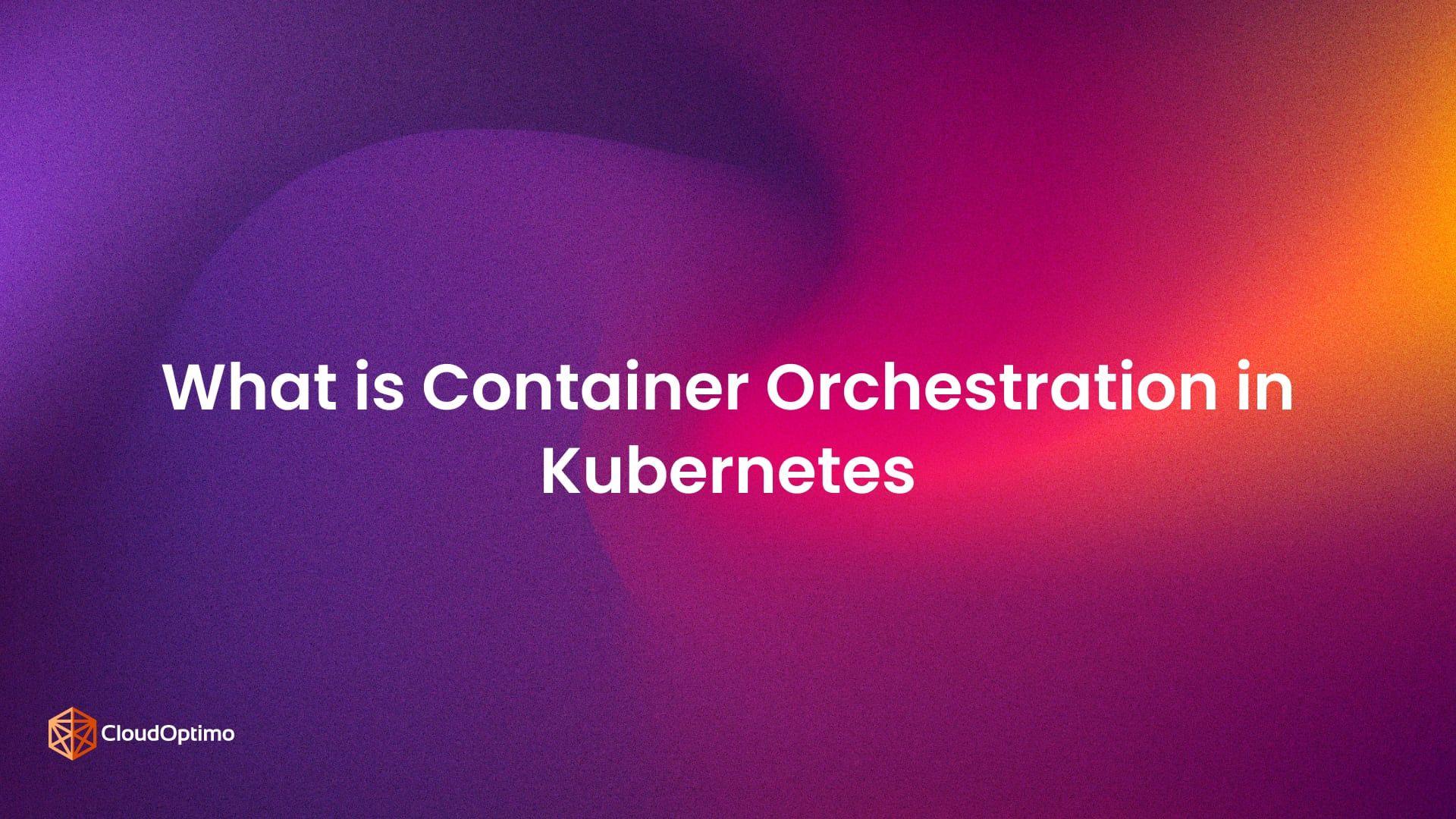 What is Container Orchestration in Kubernetes