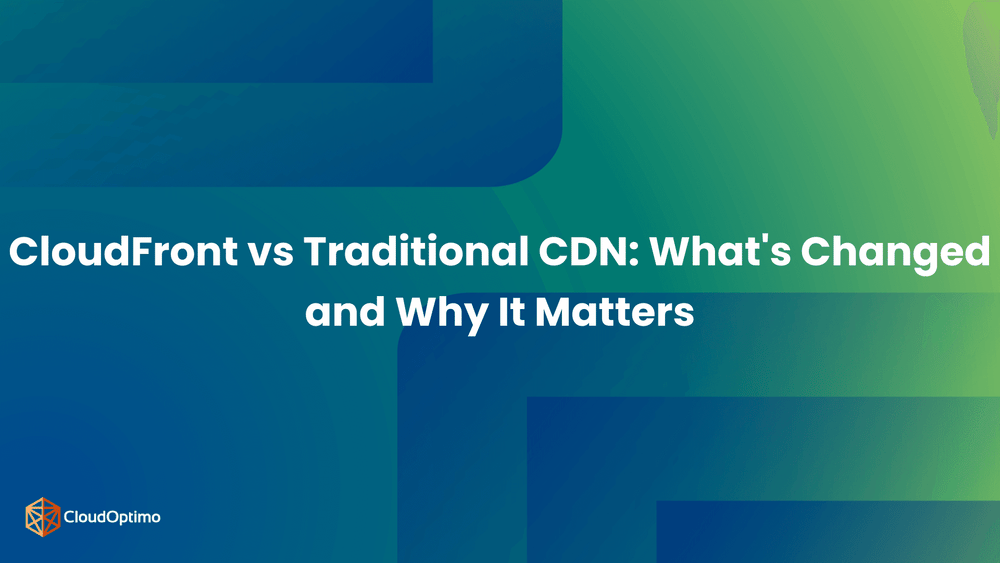 CloudFront vs Traditional CDN: What's Changed and Why it Matters