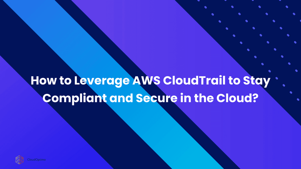 How to Leverage AWS CloudTrail to Stay Compliant and Secure in the Cloud