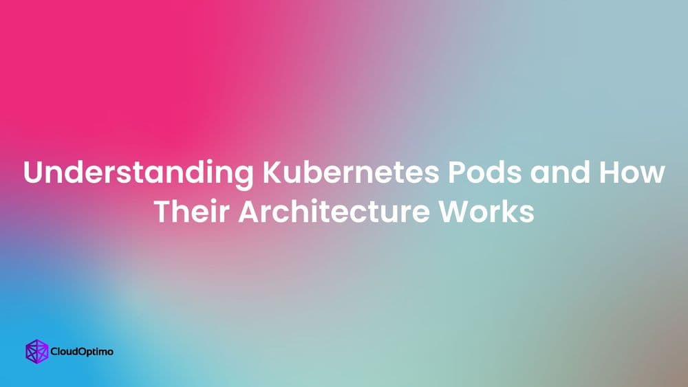 Understanding Kubernetes Pods and How Their Architecture Works
