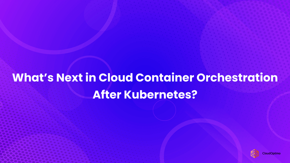 What’s Next in Cloud Container Orchestration After Kubernetes